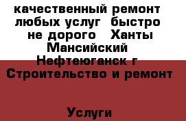 качественный ремонт, любых услуг. быстро, не дорого - Ханты-Мансийский, Нефтеюганск г. Строительство и ремонт » Услуги   . Ханты-Мансийский,Нефтеюганск г.